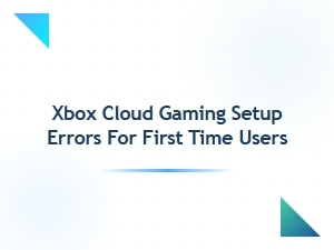 Xbox Cloud Gaming Setup Errors for First Time Users