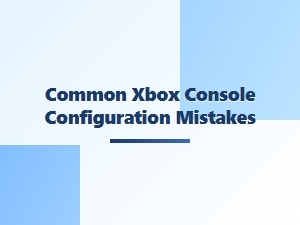 Common Xbox Console Configuration Mistakes