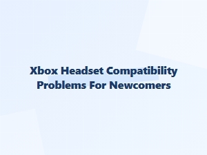 Xbox Headset Compatibility Issues for Newcomers